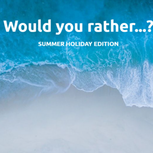 Would you rather… ? Summer Holiday Edition